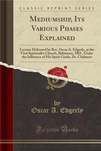 Mediumship, Its Various Phases Explained: Lecture Delivered by Rev. Oscar A. Edgerly, at the First Spiritualist Church, Baltimore, MD., Under the Influence of His Spirit Guide, Dr. Chalmers (Classic Reprint)