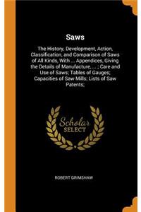 Saws: The History, Development, Action, Classification, and Comparison of Saws of All Kinds, with ... Appendices, Giving the Details of Manufacture, ...; Care and Use of Saws; Tables of Gauges; Capacities of Saw Mills; Lists of Saw Patents;