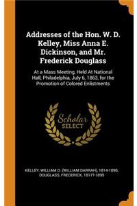 Addresses of the Hon. W. D. Kelley, Miss Anna E. Dickinson, and Mr. Frederick Douglass