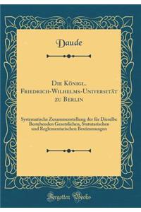 Die KÃ¶nigl. Friedrich-Wilhelms-UniversitÃ¤t Zu Berlin: Systematische Zusammenstellung Der FÃ¼r Dieselbe Bestehenden Gesetzlichen, Statutarischen Und Reglementarischen Bestimmungen (Classic Reprint)