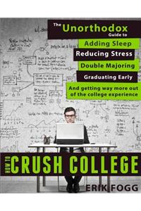 How to Crush College: The Unorthodox Guide to Adding Sleep, Reducing Stress, Double Majoring, Graduating Early, and Getting Way More Out of the College Experience