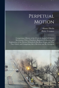 Perpetual Motion; Comprising a History of the Efforts to Attain Self-motive Mechanism, With a Classified, Illustrated, Collection and Explanation of the Devices Whereby it has Been Sought and why They Failed, and Comprising Also a Revision and Re-a