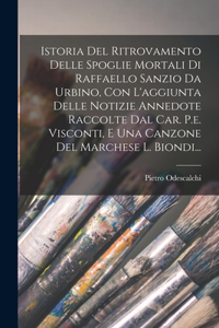 Istoria Del Ritrovamento Delle Spoglie Mortali Di Raffaello Sanzio Da Urbino, Con L'aggiunta Delle Notizie Annedote Raccolte Dal Car. P.e. Visconti, E Una Canzone Del Marchese L. Biondi...