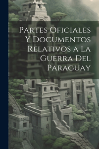 Partes Oficiales Y Documentos Relativos a La Guerra Del Paraguay