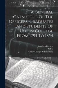 General Catalogue Of The Officers, Graduates And Students Of Union College From 1795 To 1854