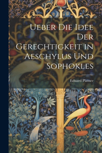 Ueber Die Idee Der Gerechtigkeit in Aeschylus Und Sophokles