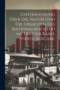 Untersuchung über die Natur und die Ursachen des Nationalreichthums. Dritter Band. Vierte Ausgabe.