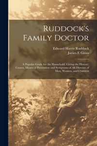 Ruddock's Family Doctor: A Popular Guide for the Household, Giving the History, Causes, Means of Prevention and Symptoms of All Diseases of Men, Women, and Children