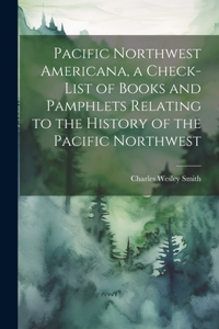 Pacific Northwest Americana, a Check-list of Books and Pamphlets Relating to the History of the Pacific Northwest