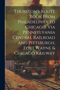 Thurston's Route Book From Philadelphia to Chicago. Via Pennsylvania Central Railroad and Pittsburgh, Fort Wayne & Chicago Railway