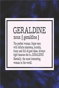 Geraldine Noun [ Geraldine ] the Perfect Woman Super Sexy with Infinite Charisma, Funny and Full of Good Ideas. Always Right Because She Is... Geraldine