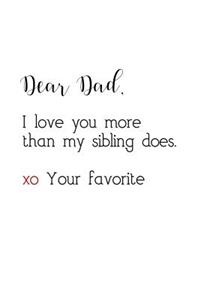Dear Dad, I love you more than my sibling does. xo Your favorite