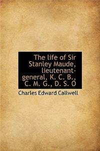 The Life of Sir Stanley Maude, Lieutenant-General, K. C. B., C. M. G., D. S. O