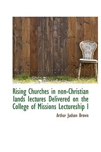 Rising Churches in Non-Christian Lands Iectures Delivered on the College of Missions Lectureship I