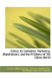 Cotton, Its Cultivation, Marketing, Manufacture, and the Problems of the Cotton World