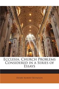 Ecclesia. Church Problems Considered in a Series of Essays