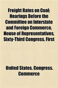 Freight Rates on Coal; Hearings Before the Committee on Interstate and Foreign Commerce, House of Representatives, Sixty-Third Congress, First