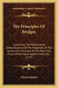 Principles Of Bridges: Containing The Mathematical Demonstrations Of The Properties Of The Arches, The Thickness Of The Piers, The Force Of The Water Against Them, Etc. (1