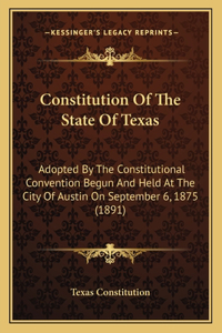 Constitution Of The State Of Texas: Adopted By The Constitutional Convention Begun And Held At The City Of Austin On September 6, 1875 (1891)