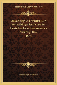 Ausstellung Von Arbeiten Der Vervielfaltigenden Kunste Im Bayrischen Gewerbemuseum Zu Nurnberg, 1877 (1877)