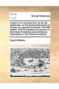 Lessons to a young prince, by an old statesman, on the present disposition in Europe to a general revolution. The fifth edition. With the addition of a lesson on the mode of studying and profiting by Reflections on the French revolution