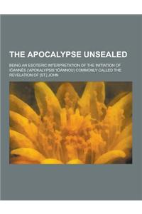 The Apocalypse Unsealed; Being an Esoteric Interpretation of the Initiation of Ioannes ('Apokalypsis 'i Annou) Commonly Called the Revelation of [St.]