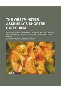 The Westminster Assembly's Shorter Catechism; With Which Is Incorporated a Scripture Catechism in the Method of the Assembly's, by the REV. Matthew He