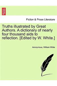 Truths illustrated by Great Authors. A dictionary of nearly four thousand aids to reflection. [Edited by W. White.]