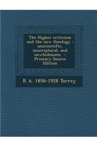 The Higher Criticism and the New Theology: Unscientific, Unscriptural, and Unwholesome