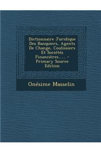 Dictionnaire Juridique Des Banquiers, Agents de Change, Coulissiers Et Societes Financieres...... - Primary Source Edition