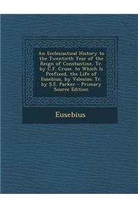 An Ecclesiastical History to the Twentieth Year of the Reign of Constantine, Tr. by C.F. Cruse. to Which Is Prefixed, the Life of Eusebius, by Valesius; Tr. by S.E. Parker