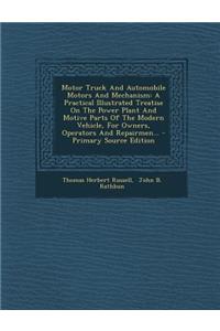 Motor Truck and Automobile Motors and Mechanism: A Practical Illustrated Treatise on the Power Plant and Motive Parts of the Modern Vehicle, for Owners, Operators and Repairmen... - Primary Source Edition