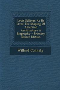 Louis Sullivan as He Lived the Shaping of American Architecture a Biography - Primary Source Edition