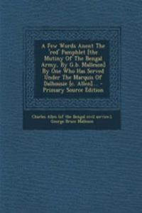 A Few Words Anent the 'Red' Pamphlet [The Mutiny of the Bengal Army, by G.B. Malleson] by One Who Has Served Under the Marquis of Dalhousie [C. Allen].... - Primary Source Edition