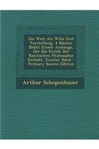 Die Welt ALS Wille Und Vorstellung, 4 Bucher Nebst Einem Anhange, Der Die Kritik Der Kantischen Philosophie Enthalt, Zweiter Band