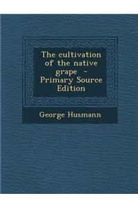 The Cultivation of the Native Grape - Primary Source Edition