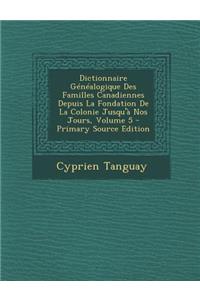 Dictionnaire Genealogique Des Familles Canadiennes Depuis La Fondation de La Colonie Jusqu'a Nos Jours, Volume 5