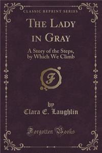 The Lady in Gray: A Story of the Steps, by Which We Climb (Classic Reprint)