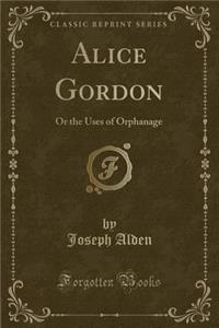 Alice Gordon: Or the Uses of Orphanage (Classic Reprint)