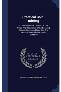 Practical Gold-Mining: A Comprehensive Treatise on the Origin and Occurrence of Gold-Bearing Gravels, Rocks, and Ores, and the Methods by Which the Gold Is Extracted