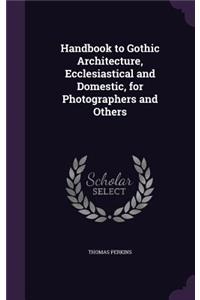 Handbook to Gothic Architecture, Ecclesiastical and Domestic, for Photographers and Others