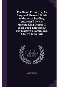 Royal Primer; or, An Easy and Pleasant Guide to the art of Reading. Authoriz'd by His Majesty King George II. To be Used Throughout His Majesty's Dominions. Adorn'd With Cuts