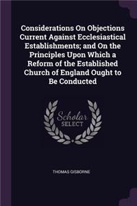 Considerations On Objections Current Against Ecclesiastical Establishments; and On the Principles Upon Which a Reform of the Established Church of England Ought to Be Conducted