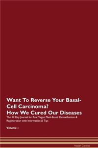 Want To Reverse Your Basal-Cell Carcinoma? How We Cured Our Diseases. The 30 Day Journal for Raw Vegan Plant-Based Detoxification & Regeneration with Information & Tips Volume 1