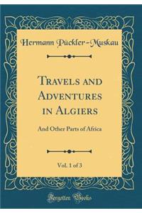Travels and Adventures in Algiers, Vol. 1 of 3: And Other Parts of Africa (Classic Reprint)