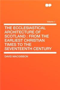 The Ecclesiastical Architecture of Scotland: From the Earliest Christian Times to the Seventeenth Century Volume 1