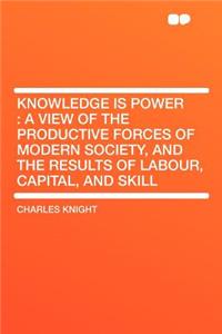 Knowledge Is Power: A View of the Productive Forces of Modern Society, and the Results of Labour, Capital, and Skill