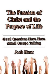 Passion of Christ and the Purpose of Life: Good Questions Have Small Groups Talking