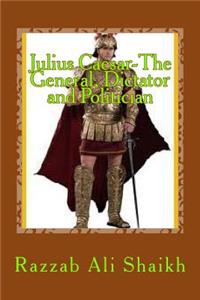 Julius Caesar-The General, Dictator and Politician: Julius Caesar, the Rise and Fall of Roman Empire .