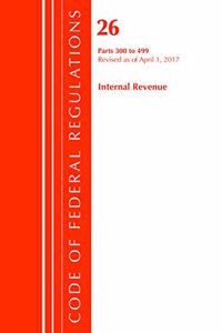 Code of Federal Regulations, Title 26 Internal Revenue 300-499, Revised as of April 1, 2017
